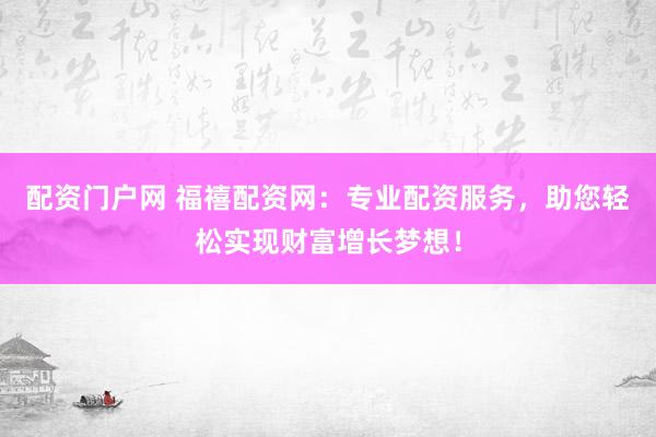 配资门户网 福禧配资网：专业配资服务，助您轻松实现财富增长梦想！