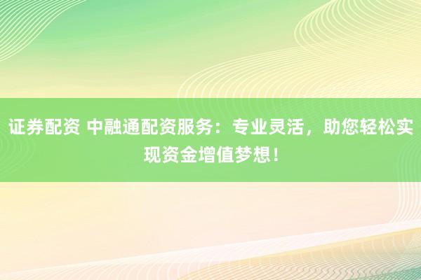 证券配资 中融通配资服务：专业灵活，助您轻松实现资金增值梦想！