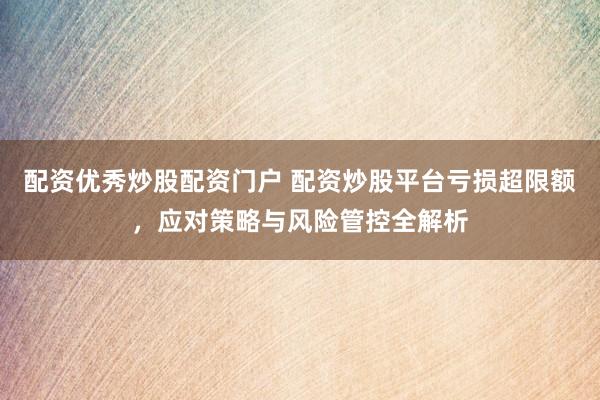 配资优秀炒股配资门户 配资炒股平台亏损超限额，应对策略与风险管控全解析