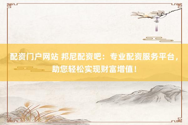 配资门户网站 邦尼配资吧：专业配资服务平台，助您轻松实现财富增值！