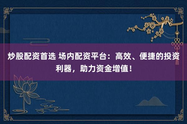 炒股配资首选 场内配资平台：高效、便捷的投资利器，助力资金增值！