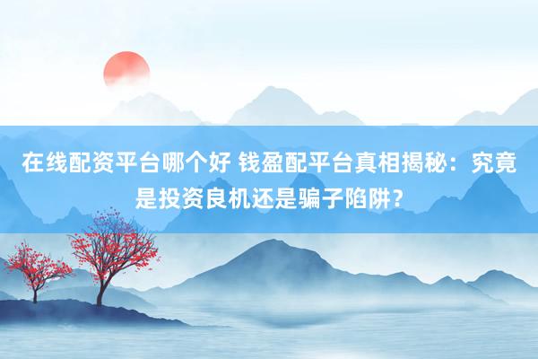 在线配资平台哪个好 钱盈配平台真相揭秘：究竟是投资良机还是骗子陷阱？