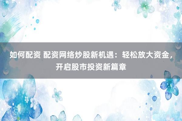 如何配资 配资网络炒股新机遇：轻松放大资金，开启股市投资新篇章
