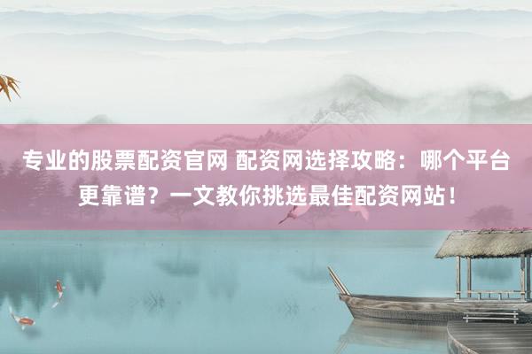 专业的股票配资官网 配资网选择攻略：哪个平台更靠谱？一文教你挑选最佳配资网站！