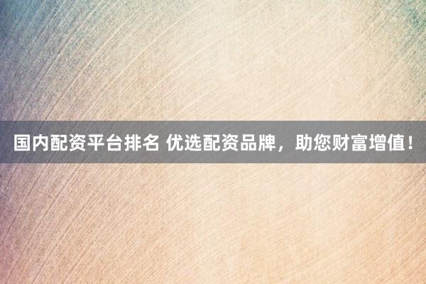 国内配资平台排名 优选配资品牌，助您财富增值！