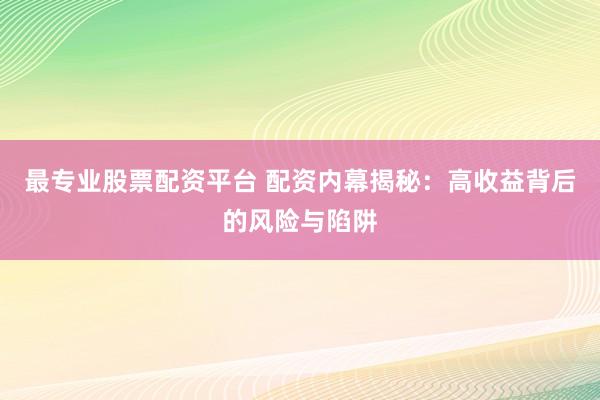 最专业股票配资平台 配资内幕揭秘：高收益背后的风险与陷阱
