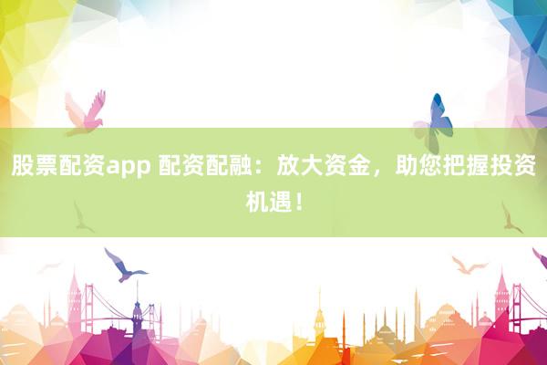股票配资app 配资配融：放大资金，助您把握投资机遇！
