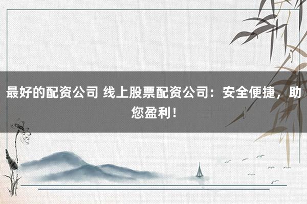 最好的配资公司 线上股票配资公司：安全便捷，助您盈利！