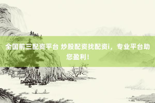 全国前三配资平台 炒股配资找配资i，专业平台助您盈利！