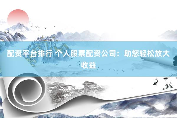 配资平台排行 个人股票配资公司：助您轻松放大收益