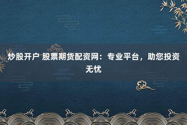 炒股开户 股票期货配资网：专业平台，助您投资无忧