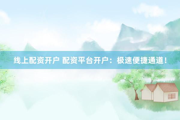 线上配资开户 配资平台开户：极速便捷通道！