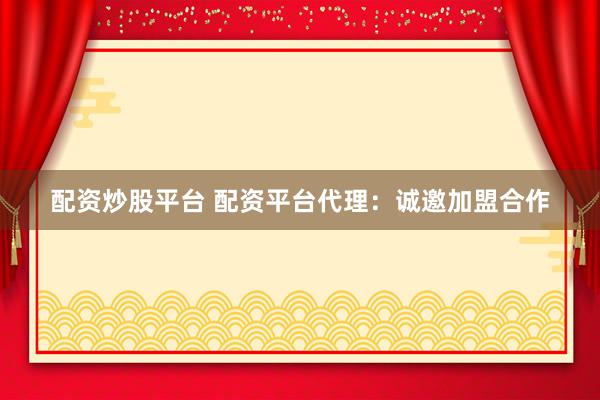 配资炒股平台 配资平台代理：诚邀加盟合作