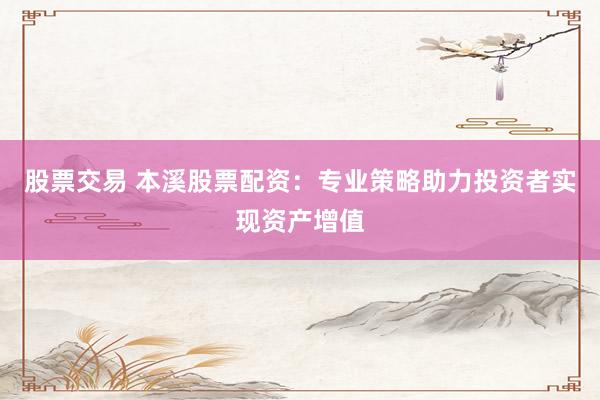 股票交易 本溪股票配资：专业策略助力投资者实现资产增值