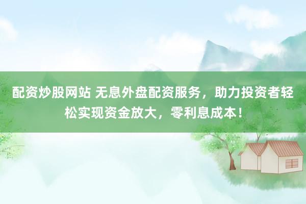 配资炒股网站 无息外盘配资服务，助力投资者轻松实现资金放大，零利息成本！