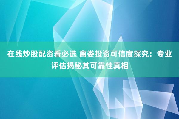 在线炒股配资看必选 离娄投资可信度探究：专业评估揭秘其可靠性真相