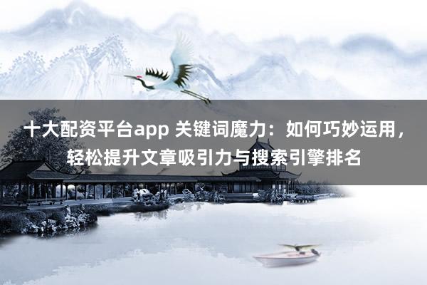 十大配资平台app 关键词魔力：如何巧妙运用，轻松提升文章吸引力与搜索引擎排名