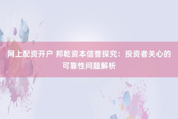 网上配资开户 邦乾资本信誉探究：投资者关心的可靠性问题解析