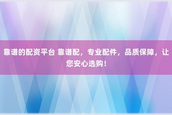 靠谱的配资平台 靠谱配，专业配件，品质保障，让您安心选购！