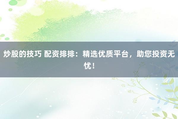 炒股的技巧 配资排排：精选优质平台，助您投资无忧！