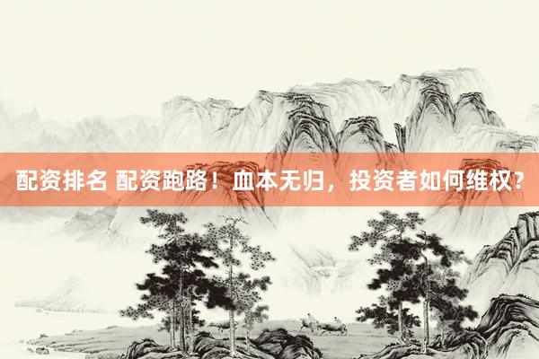 配资排名 配资跑路！血本无归，投资者如何维权？