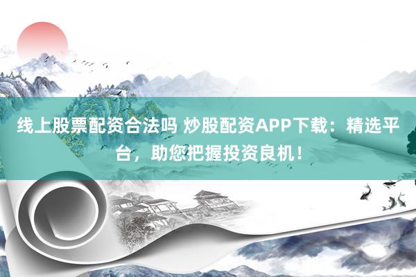 线上股票配资合法吗 炒股配资APP下载：精选平台，助您把握投资良机！