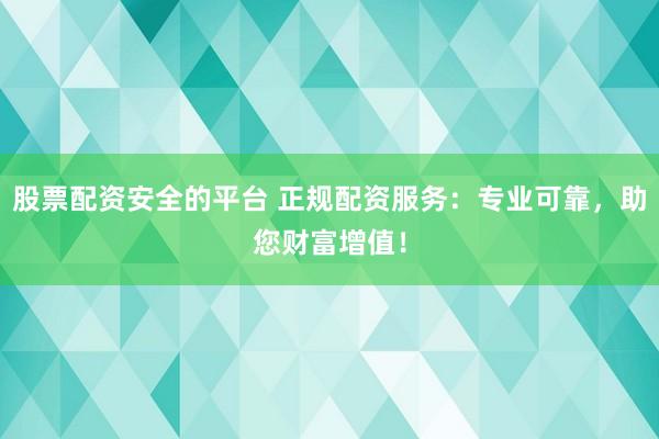 股票配资安全的平台 正规配资服务：专业可靠，助您财富增值！
