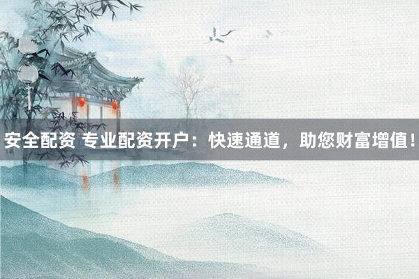 安全配资 专业配资开户：快速通道，助您财富增值！
