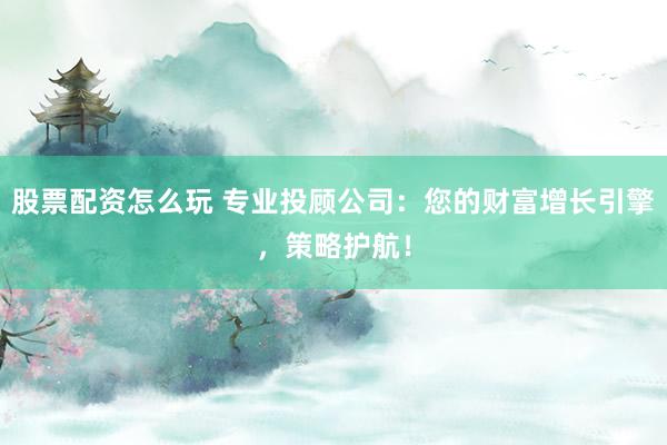 股票配资怎么玩 专业投顾公司：您的财富增长引擎，策略护航！