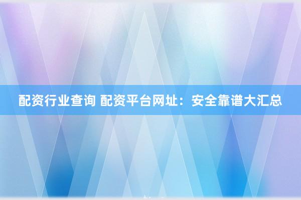 配资行业查询 配资平台网址：安全靠谱大汇总