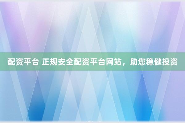 配资平台 正规安全配资平台网站，助您稳健投资