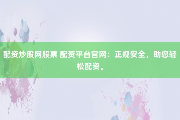 配资炒股网股票 配资平台官网：正规安全，助您轻松配资。