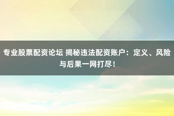 专业股票配资论坛 揭秘违法配资账户：定义、风险与后果一网打尽！