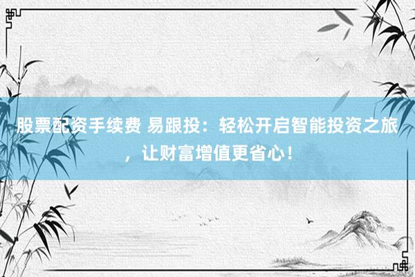 股票配资手续费 易跟投：轻松开启智能投资之旅，让财富增值更省心！