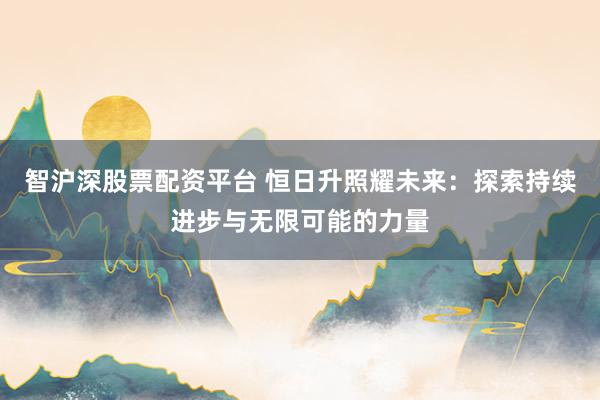 智沪深股票配资平台 恒日升照耀未来：探索持续进步与无限可能的力量