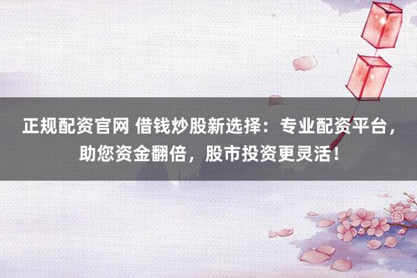 正规配资官网 借钱炒股新选择：专业配资平台，助您资金翻倍，股市投资更灵活！