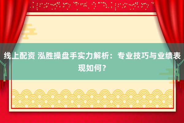 线上配资 泓胜操盘手实力解析：专业技巧与业绩表现如何？