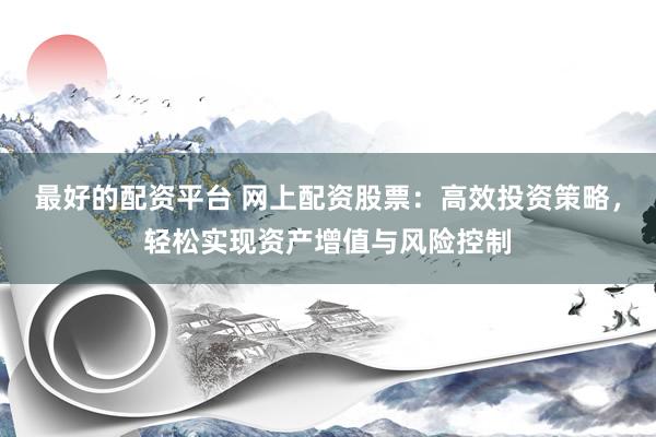 最好的配资平台 网上配资股票：高效投资策略，轻松实现资产增值与风险控制