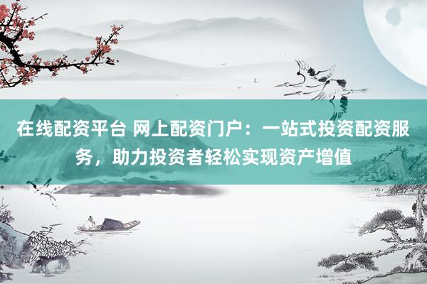 在线配资平台 网上配资门户：一站式投资配资服务，助力投资者轻松实现资产增值