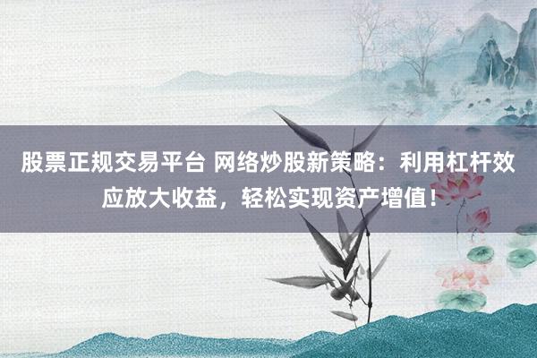 股票正规交易平台 网络炒股新策略：利用杠杆效应放大收益，轻松实现资产增值！