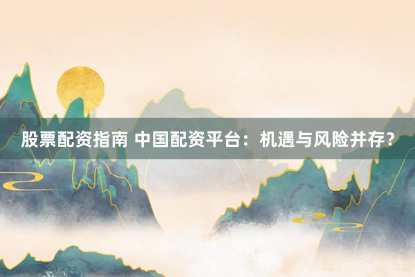 股票配资指南 中国配资平台：机遇与风险并存？