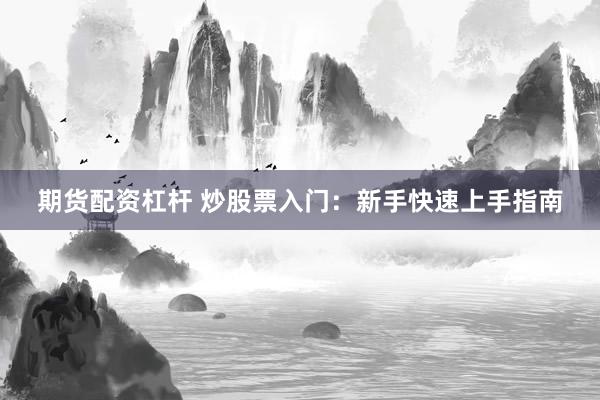 期货配资杠杆 炒股票入门：新手快速上手指南