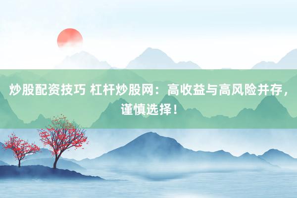 炒股配资技巧 杠杆炒股网：高收益与高风险并存，谨慎选择！