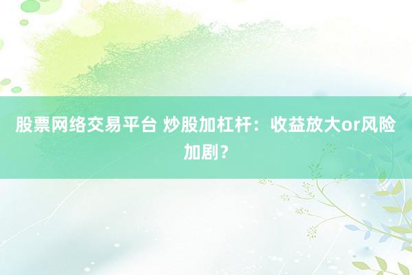 股票网络交易平台 炒股加杠杆：收益放大or风险加剧？