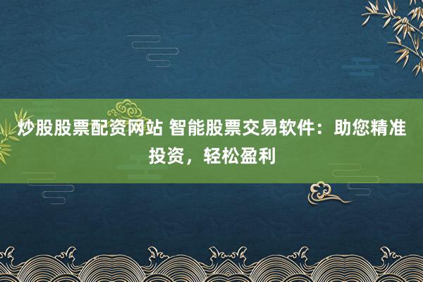 炒股股票配资网站 智能股票交易软件：助您精准投资，轻松盈利