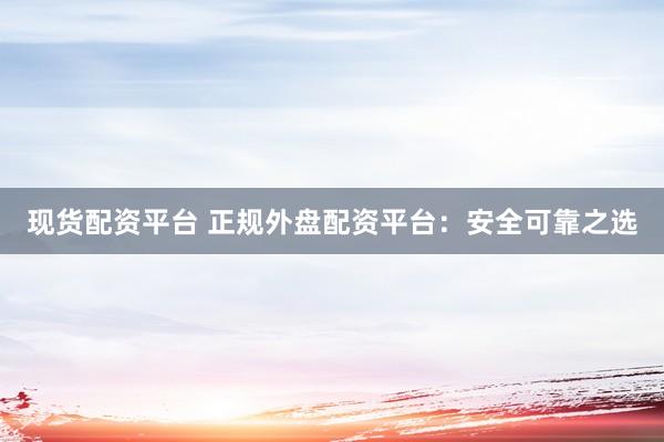 现货配资平台 正规外盘配资平台：安全可靠之选