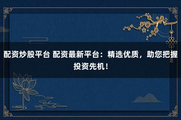 配资炒股平台 配资最新平台：精选优质，助您把握投资先机！