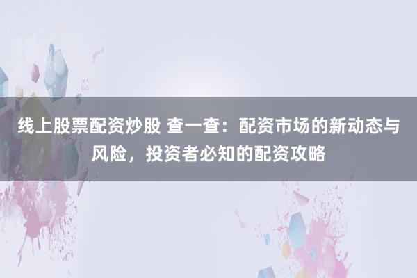 线上股票配资炒股 查一查：配资市场的新动态与风险，投资者必知的配资攻略