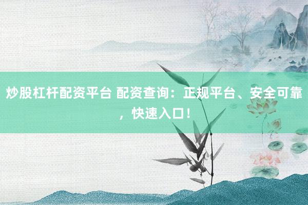 炒股杠杆配资平台 配资查询：正规平台、安全可靠，快速入口！