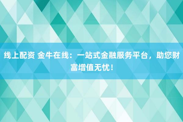 线上配资 金牛在线：一站式金融服务平台，助您财富增值无忧！